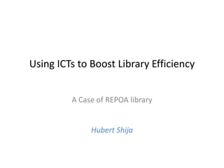 Using ICTs to Boost Library Efficiency


         A Case of REPOA library


              Hubert Shija
 