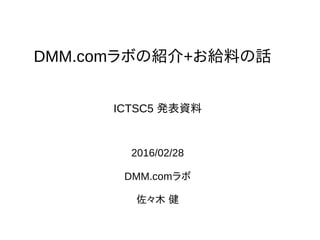 DMM.comラボの紹介+お給料の話
2016/02/28
DMM.comラボ
佐々木 健
ICTSC5 発表資料
 