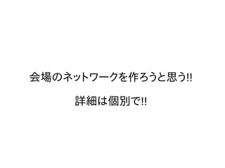 会場のネットワークを作ろうと思う!!
詳細は個別で!!
 