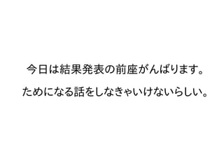 今日は結果発表の前座がんばります。
ためになる話をしなきゃいけないらしい。
 