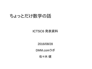 ちょっとだけ数学の話
2016/08/28
DMM.comラボ
佐々木 健
ICTSC6 発表資料
 