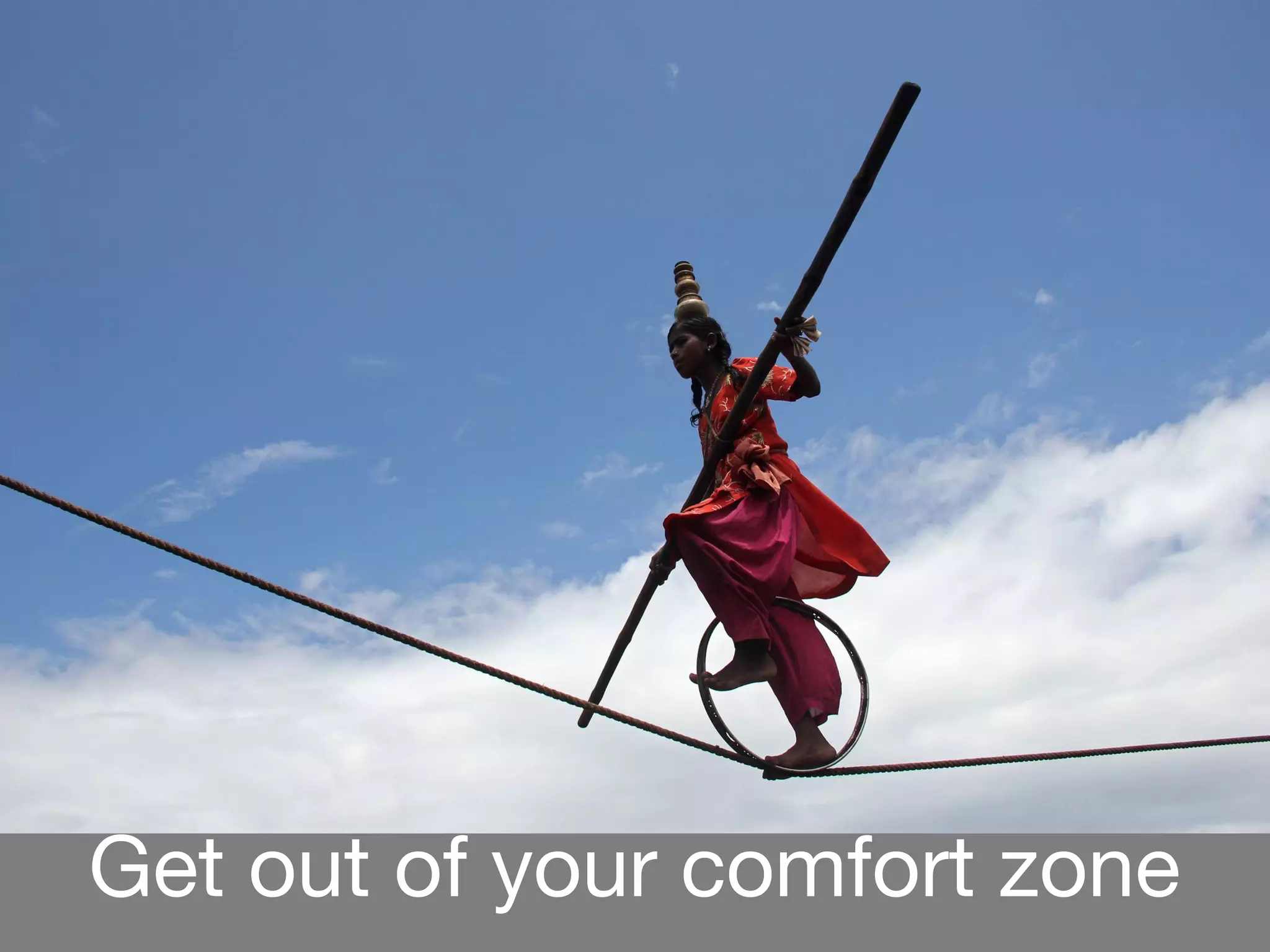 Get out of your comfort zone
 