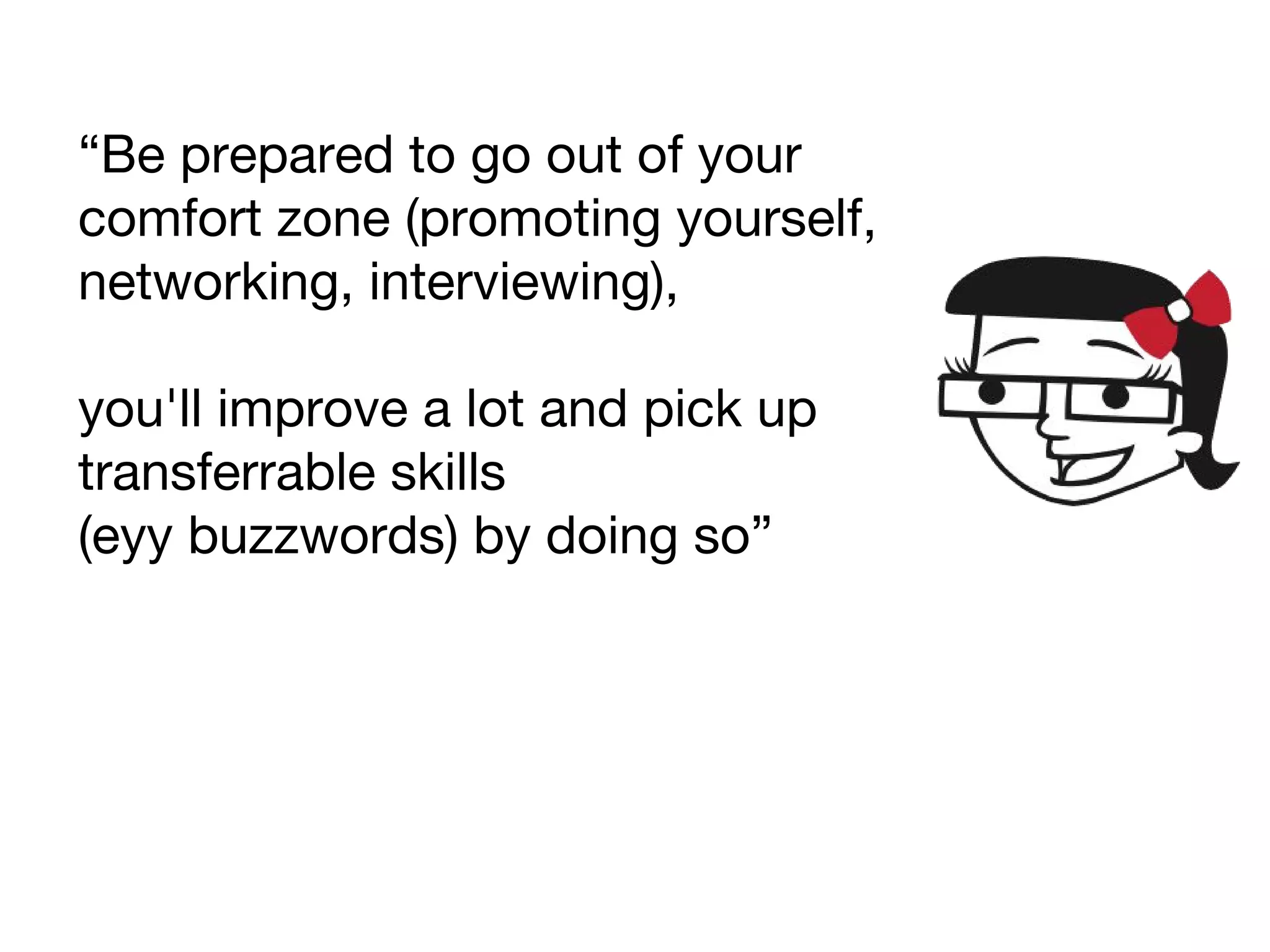 “Be prepared to go out of your
comfort zone (promoting yourself,
networking, interviewing),
you'll improve a lot and pick up
transferrable skills
(eyy buzzwords) by doing so”
 