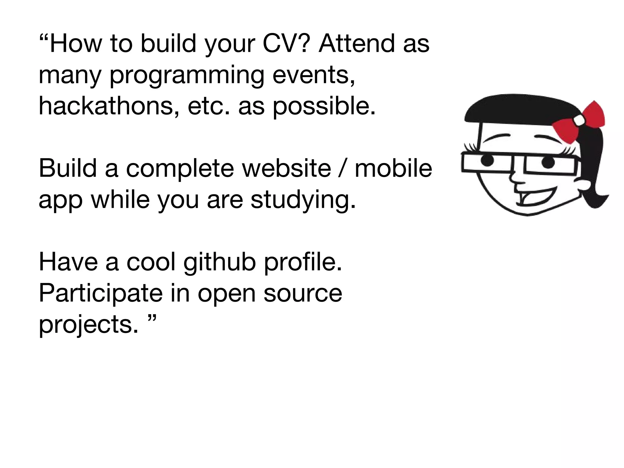 “How to build your CV? Attend as
many programming events,
hackathons, etc. as possible.
Build a complete website / mobile
app while you are studying.
Have a cool github profile.
Participate in open source
projects. ”
 