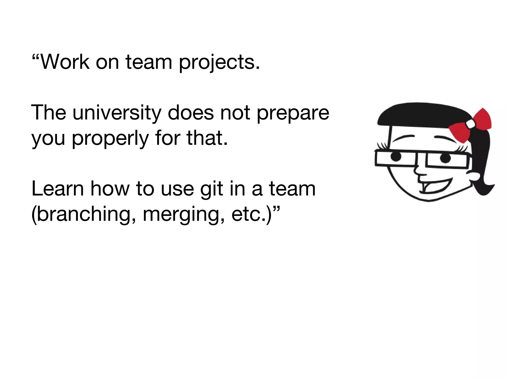 “Work on team projects.
The university does not prepare
you properly for that.
Learn how to use git in a team
(branching, merging, etc.)”
 