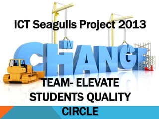 ICT Seagulls Project 2013
TEAM- ELEVATE
STUDENTS QUALITY
CIRCLE
 