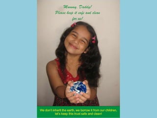 Save Mother Earth!?“What do you think of this motto save the planet?… its quite cynical because, at the end of the day, if we don’t take care of the planet it will destroy us. But we put ourselves in a position that we are saving something and this may be good for our ego but it is ultimately unrealistic. If we don’t care of the planet, we will be destroyed not the planet.”Paulo Coelho’s blogSo we stand corrected by a great author! We discussed this and changed the project title to: “earth of my dream…”we all have a dream of beautiful living earth, nurturing life and promoting growth, generations after generations of mankind, animals, trees and all life forms living together  in harmony…