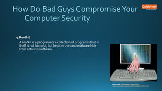 How Do Bad Guys CompromiseYour
Computer Security
9.Rootkit
A rootkit is a program (or a collection of programs) that in
itself is not harmful, but helps viruses and malware hide
from antivirus software.
Photo credit: Don Hankins / Foter / CC BY
https://www.flickr.com/photos/23905174@N00/1594411528/
 
