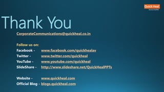 Thank You
CorporateCommunications@quickheal.co.in
Follow us on:
Facebook - www.facebook.com/quickhealav
Twitter - www.twitter.com/quickheal
YouTube - www.youtube.com/quickheal
SlideShare - http://www.slideshare.net/QuickHealPPTs
Website - www.quickheal.com
Official Blog - blogs.quickheal.com
 