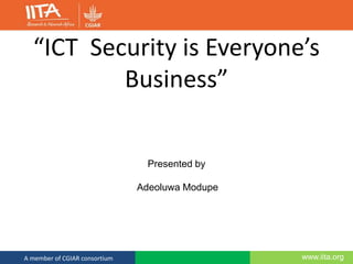 www.iita.orgA member of CGIAR consortium
“ICT Security is Everyone’s
Business”
Presented by
Adeoluwa Modupe
 