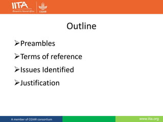 www.iita.orgA member of CGIAR consortium
Outline
Preambles
Terms of reference
Issues Identified
Justification
 