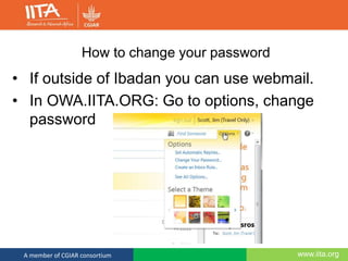 www.iita.orgA member of CGIAR consortium
How to change your password
• If outside of Ibadan you can use webmail.
• In OWA.IITA.ORG: Go to options, change
password
 