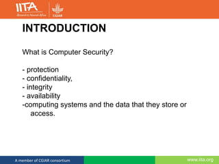 www.iita.orgA member of CGIAR consortium
INTRODUCTION
What is Computer Security?
- protection
- confidentiality,
- integrity
- availability
-computing systems and the data that they store or
access.
 