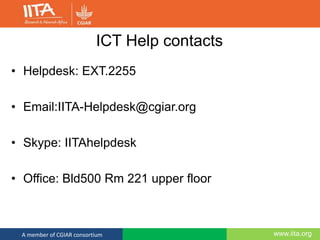 www.iita.orgA member of CGIAR consortium
ICT Help contacts
• Helpdesk: EXT.2255
• Email:IITA-Helpdesk@cgiar.org
• Skype: IITAhelpdesk
• Office: Bld500 Rm 221 upper floor
 