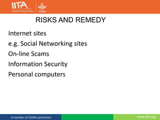 www.iita.orgA member of CGIAR consortium
RISKS AND REMEDY
Internet sites
e.g. Social Networking sites
On-line Scams
Information Security
Personal computers
 