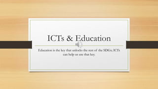 ICTs & Education
Education is the key that unlocks the rest of the SDGs; ICTs
can help us use that key.
 