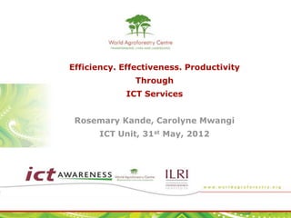 Efficiency. Effectiveness. Productivity
               Through
             ICT Services


 Rosemary Kande, Carolyne Mwangi
      ICT Unit, 31st May, 2012
 