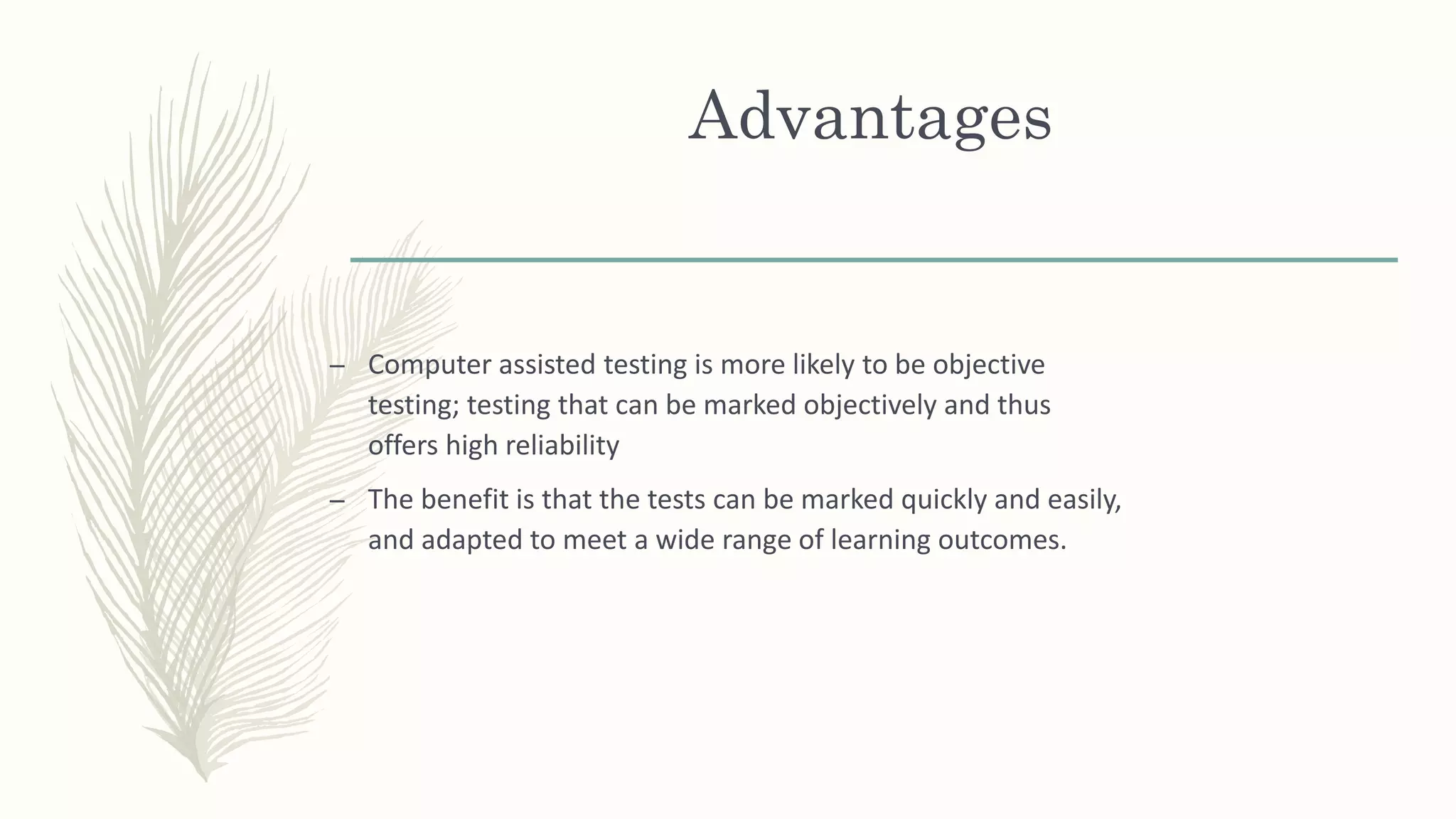 Advantages
– Computer assisted testing is more likely to be objective
testing; testing that can be marked objectively and thus
offers high reliability
– The benefit is that the tests can be marked quickly and easily,
and adapted to meet a wide range of learning outcomes.
 