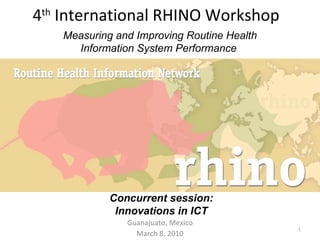 4 th  International RHINO Workshop Guanajuato, Mexico March 8, 2010 Measuring and Improving Routine Health Information System Performance  Concurrent session: Innovations in ICT 