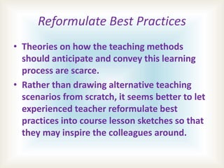 Reformulate Best Practices
• Theories on how the teaching methods
should anticipate and convey this learning
process are s...