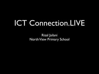 ICT Connection.LIVE
           Rizal Jailani
    North View Primary School
 