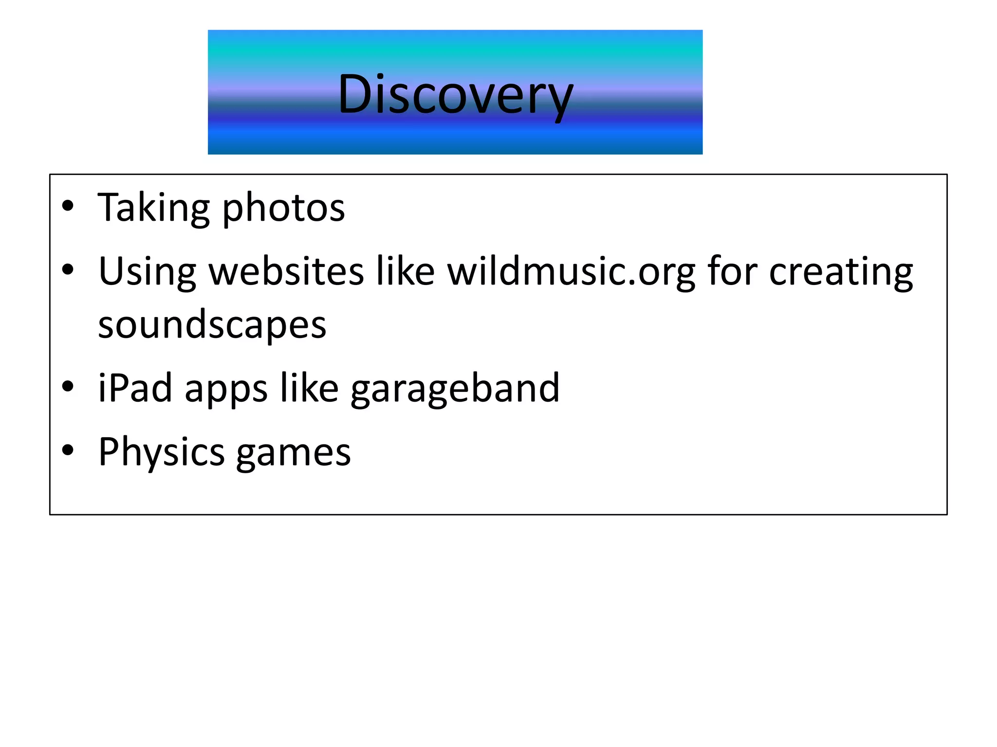 Discovery
• Taking photos
• Using websites like wildmusic.org for creating
  soundscapes
• iPad apps like garageband
• Physics games
 