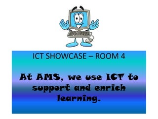 ICT SHOWCASE – ROOM 4

At AMS, we use ICT to
  support and enrich
       learning.
 