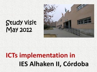 Study visit
May 2012



ICTs implementation in
     IES Alhaken II, Córdoba
 