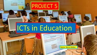 ICTs in Education
Name: Mario Robles
PROJECT 5
 