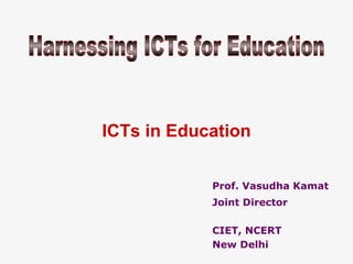 Prof. Vasudha Kamat Joint Director CIET, NCERT New Delhi ICTs in Education Harnessing ICTs for Education 