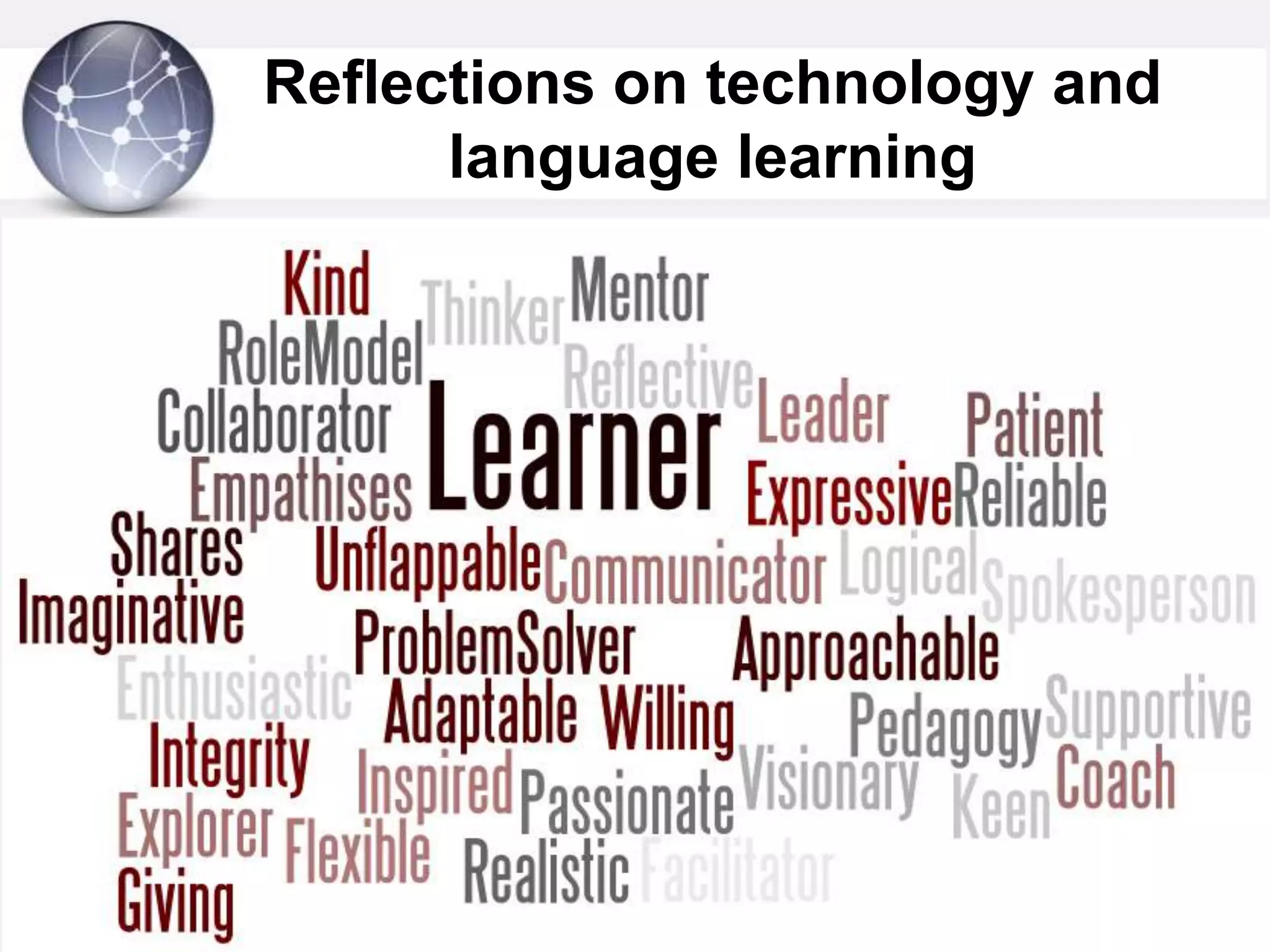 Reflections on technology and language learning What does it all imply for language teachers?“The role of teachers has changed and continues to change from being an instructor to becoming a constructor, facilitator, coach, and creator of learning environments.” (UNESCO, 2009, ¶ 1)