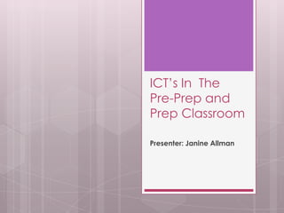 ICT’s In The
Pre-Prep and
Prep Classroom

Presenter: Janine Allman
 