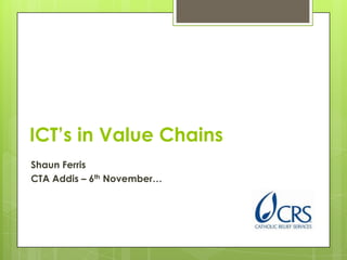 ICT’s in Value Chains
Shaun Ferris
CTA Addis – 6th November…
 