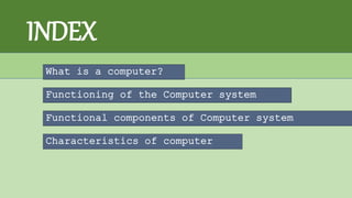 INDEX
What is a computer?
Functioning of the Computer system
Characteristics of computer
Functional components of Computer system
 