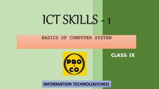ICT SKILLS - 1
BASICS OF COMPUTER SYSTEM
INFORMATION TECHNOLOGY(402)
CLASS: IX
 