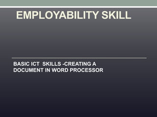 EMPLOYABILITY SKILL
BASIC ICT SKILLS -CREATING A
DOCUMENT IN WORD PROCESSOR
 