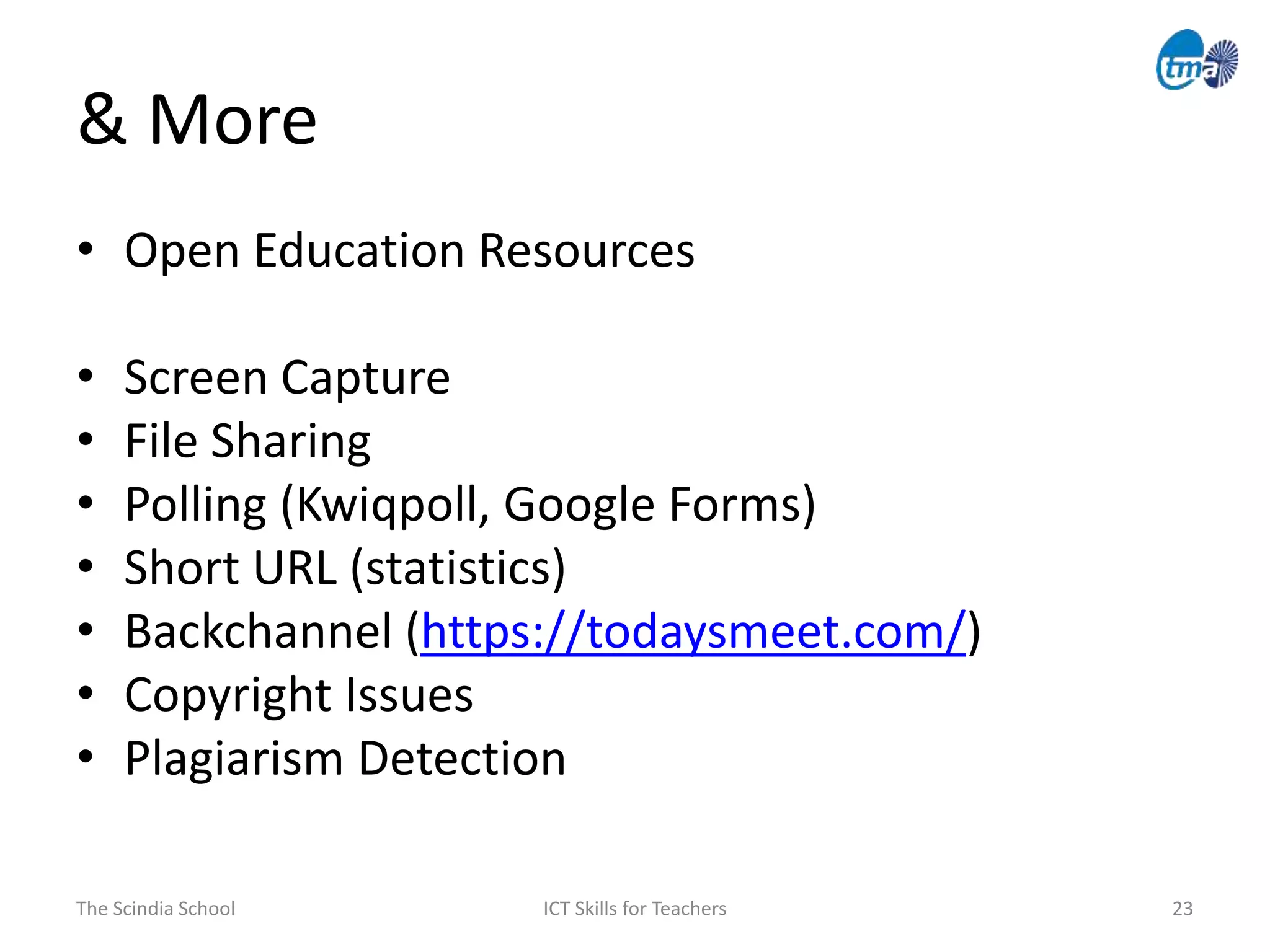 & More
The Scindia School ICT Skills for Teachers 23
• Open Education Resources
• Screen Capture
• File Sharing
• Polling (Kwiqpoll, Google Forms)
• Short URL (statistics)
• Backchannel (https://todaysmeet.com/)
• Copyright Issues
• Plagiarism Detection
 