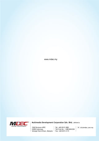 ©
www.mdec.my
Multimedia Development Corporation Sdn. Bhd. (389346-D)
2360 Persiaran APEC
63000 Cyberjaya
Selangor Darul Ehsan, Malaysia
Tel: +603 8315 3000
Toll Free No.: 1-800-88-8338
Fax: +603 8315 3115
clic@mdec.com.my@
R
 