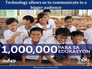 Technology allows us to communicate to a
bigger audience
 