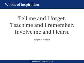 Words of inspiration
Tell me and I forget.
Teach me and I remember.
Involve me and I learn.
Benjamin Franklin
 
