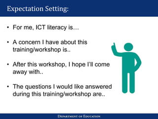 Expectation Setting:
• For me, ICT literacy is…
• A concern I have about this
training/workshop is..
• After this workshop, I hope I’ll come
away with..
• The questions I would like answered
during this training/workshop are..
 