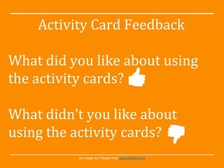 con made by Freepik from www.flaticon.com
Activity Card Feedback
What did you like about using
the activity cards?
What didn’t you like about
using the activity cards?
 