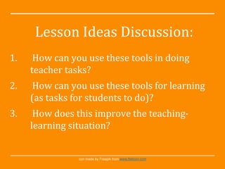 con made by Freepik from www.flaticon.com
Lesson Ideas Discussion:
1. How can you use these tools in doing
teacher tasks?
2. How can you use these tools for learning
(as tasks for students to do)?
3. How does this improve the teaching-
learning situation?
 