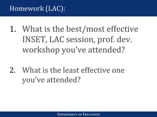 Homework (LAC):
1. What is the best/most effective
INSET, LAC session, prof. dev.
workshop you’ve attended?
2. What is the least effective one
you’ve attended?
 
