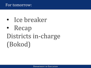 For tomorrow:
• Ice breaker
• Recap
Districts in-charge
(Bokod)
 