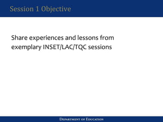 Session 1 Objective
Share experiences and lessons from
exemplary INSET/LAC/TQC sessions
 