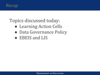 Recap
Topics discussed today:
● Learning Action Cells
● Data Governance Policy
● EBEIS and LIS
 
