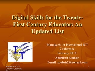 Digital Skills for the Twenty-First Century Educator: An Updated List Marrakech 1st International ICT Conference  February 2012. Abdellatif Zoubair. E-mail: zoubair2@hotmail.com   Marrakech 1st ICT Conference, February 2012. 
