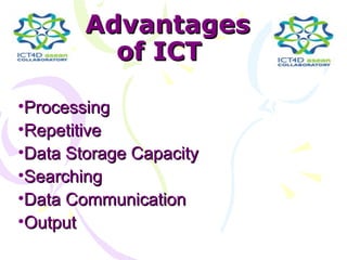 Advantages
          of ICT

•Processing
•Repetitive
•Data Storage Capacity
•Searching
•Data Communication
•Output
 