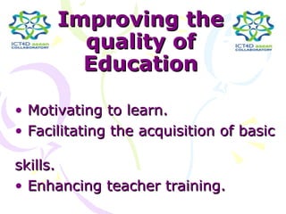 Improving the
        quality of
        Education

• Motivating to learn.
• Facilitating the acquisition of basic

skills.
• Enhancing teacher training.
 